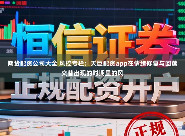 期货配资公司大全 风控专栏：天臣配资app在情绪修复与回落交替出现的时期里的风