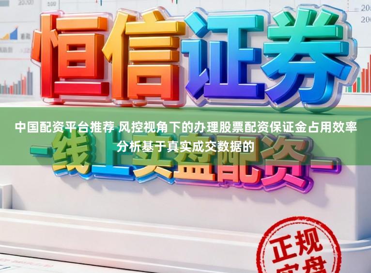 中国配资平台推荐 风控视角下的办理股票配资保证金占用效率分析基于真实成交数据的