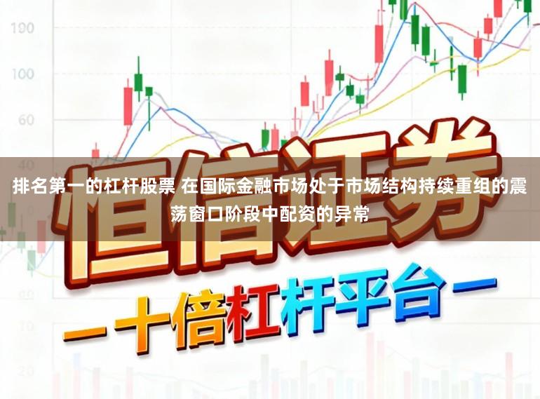排名第一的杠杆股票 在国际金融市场处于市场结构持续重组的震荡窗口阶段中配资的异常
