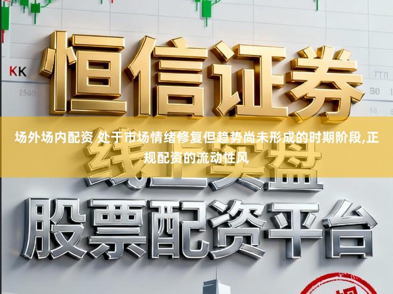 场外场内配资 处于市场情绪修复但趋势尚未形成的时期阶段，正规配资的流动性风