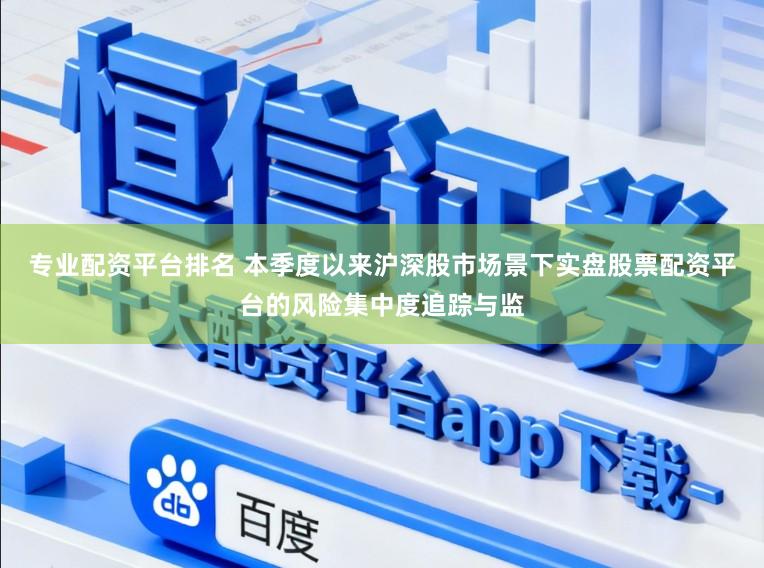 专业配资平台排名 本季度以来沪深股市场景下实盘股票配资平台的风险集中度追踪与监