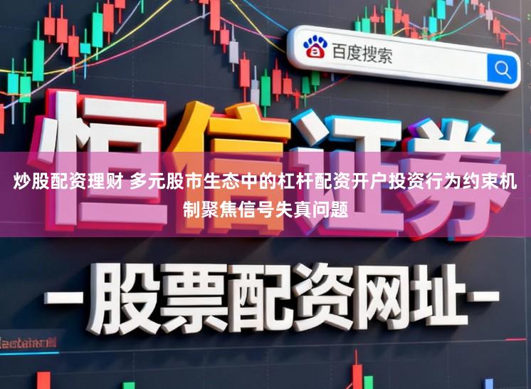 炒股配资理财 多元股市生态中的杠杆配资开户投资行为约束机制聚焦信号失真问题