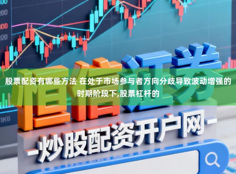 股票配资有哪些方法 在处于市场参与者方向分歧导致波动增强的时期阶段下，股票杠杆的