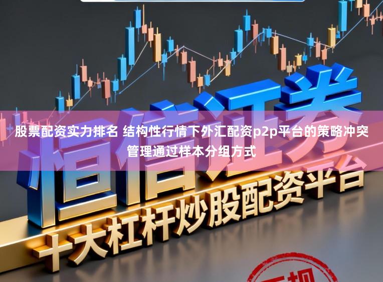 股票配资实力排名 结构性行情下外汇配资p2p平台的策略冲突管理通过样本分组方式
