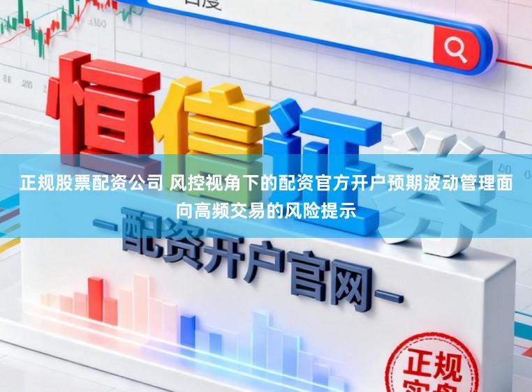正规股票配资公司 风控视角下的配资官方开户预期波动管理面向高频交易的风险提示