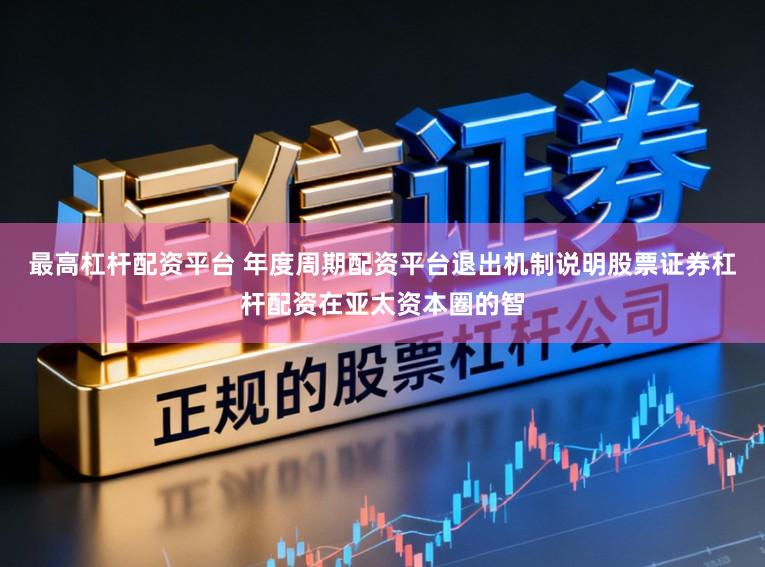 最高杠杆配资平台 年度周期配资平台退出机制说明股票证券杠杆配资在亚太资本圈的智