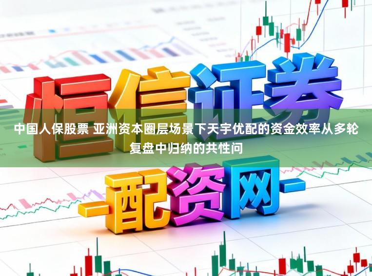 中国人保股票 亚洲资本圈层场景下天宇优配的资金效率从多轮复盘中归纳的共性问