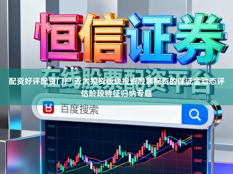 配资好评配资门户 亚太投资板块投资股票配资的保证金动态评估阶段特征归纳专题