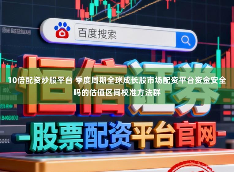 10倍配资炒股平台 季度周期全球成长股市场配资平台资金安全吗的估值区间校准方法群