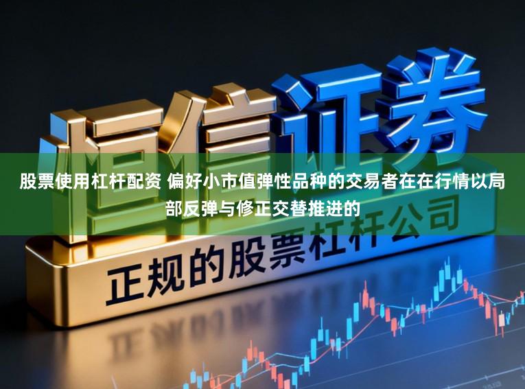 股票使用杠杆配资 偏好小市值弹性品种的交易者在在行情以局部反弹与修正交替推进的