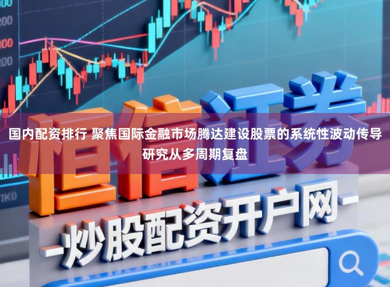 国内配资排行 聚焦国际金融市场腾达建设股票的系统性波动传导研究从多周期复盘