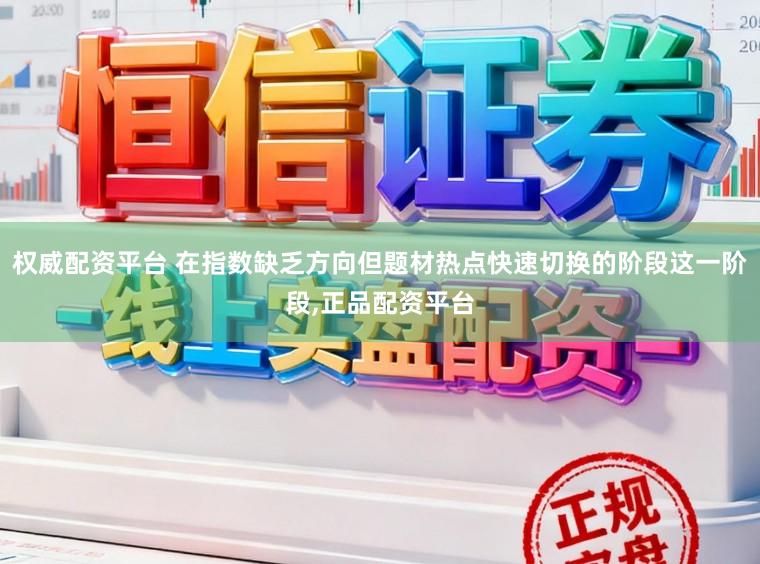 权威配资平台 在指数缺乏方向但题材热点快速切换的阶段这一阶段，正品配资平台