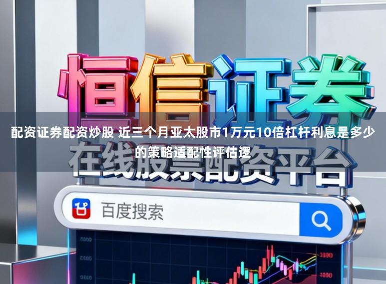 配资证券配资炒股 近三个月亚太股市1万元10倍杠杆利息是多少的策略适配性评估逻