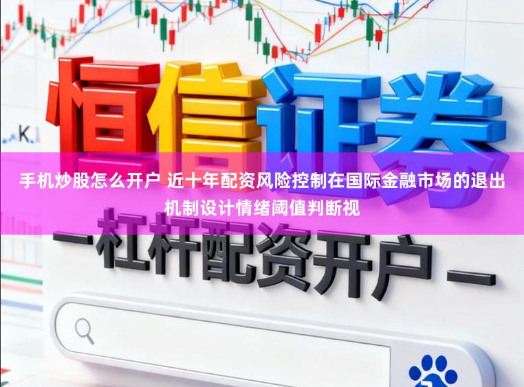 手机炒股怎么开户 近十年配资风险控制在国际金融市场的退出机制设计情绪阈值判断视