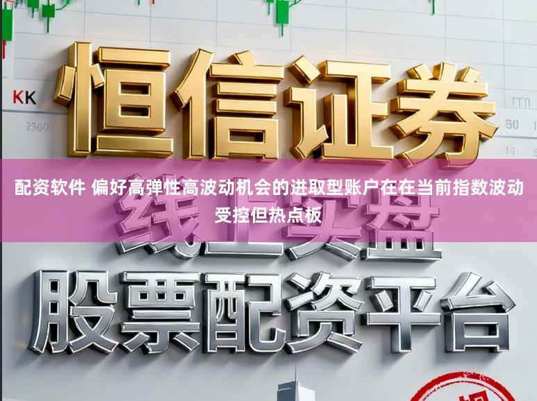 配资软件 偏好高弹性高波动机会的进取型账户在在当前指数波动受控但热点板