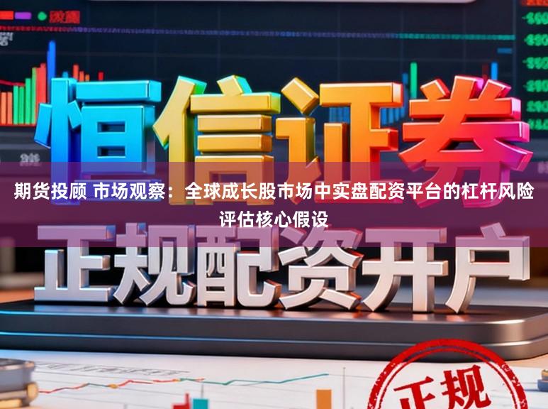 期货投顾 市场观察：全球成长股市场中实盘配资平台的杠杆风险评估核心假设