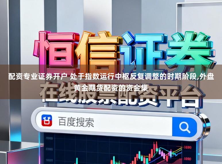 配资专业证券开户 处于指数运行中枢反复调整的时期阶段，外盘黄金期货配资的资金集