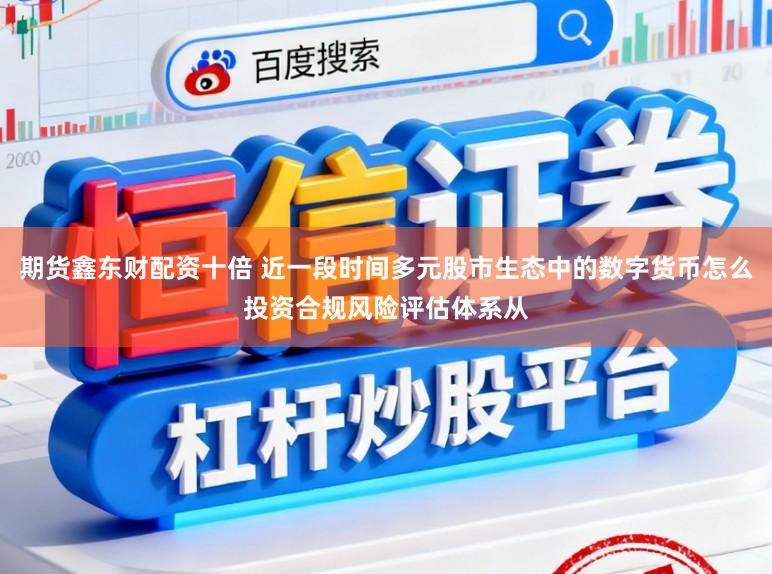 期货鑫东财配资十倍 近一段时间多元股市生态中的数字货币怎么投资合规风险评估体系从