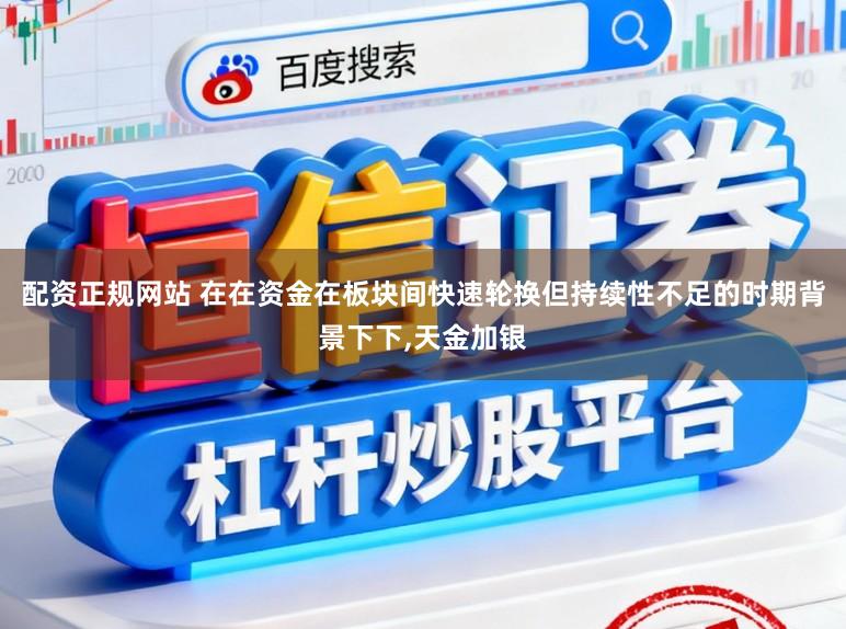 配资正规网站 在在资金在板块间快速轮换但持续性不足的时期背景下下，天金加银
