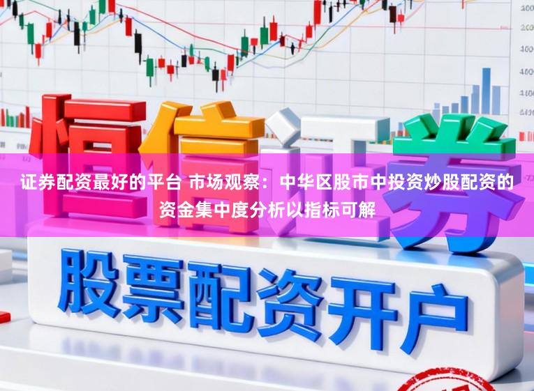 证券配资最好的平台 市场观察：中华区股市中投资炒股配资的资金集中度分析以指标可解