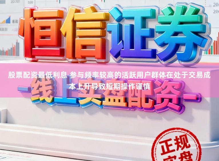 股票配资最低利息 参与频率较高的活跃用户群体在处于交易成本上升导致短期操作谨慎