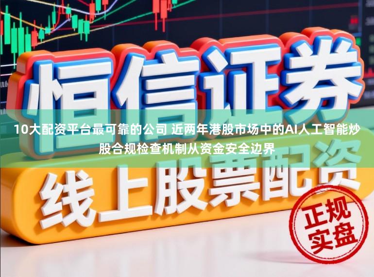 10大配资平台最可靠的公司 近两年港股市场中的AI人工智能炒股合规检查机制从资金安全边界