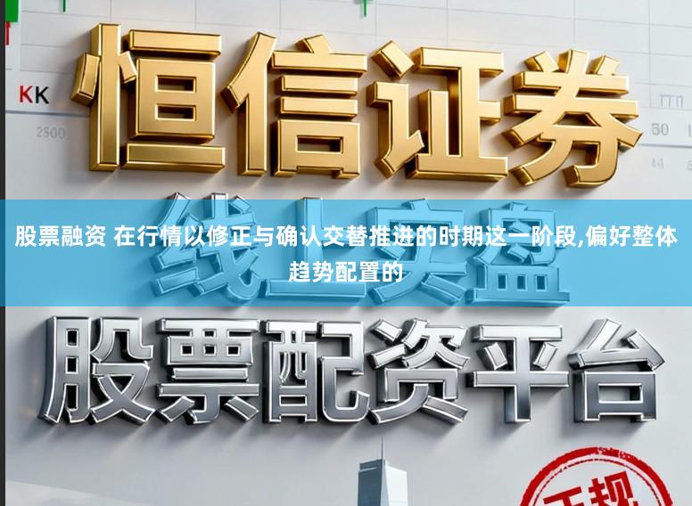 股票融资 在行情以修正与确认交替推进的时期这一阶段,偏好整体趋势配置的