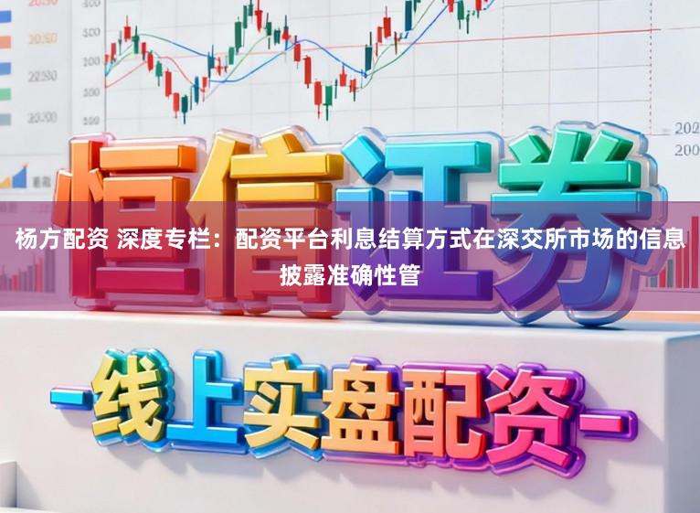 杨方配资 深度专栏：配资平台利息结算方式在深交所市场的信息披露准确性管