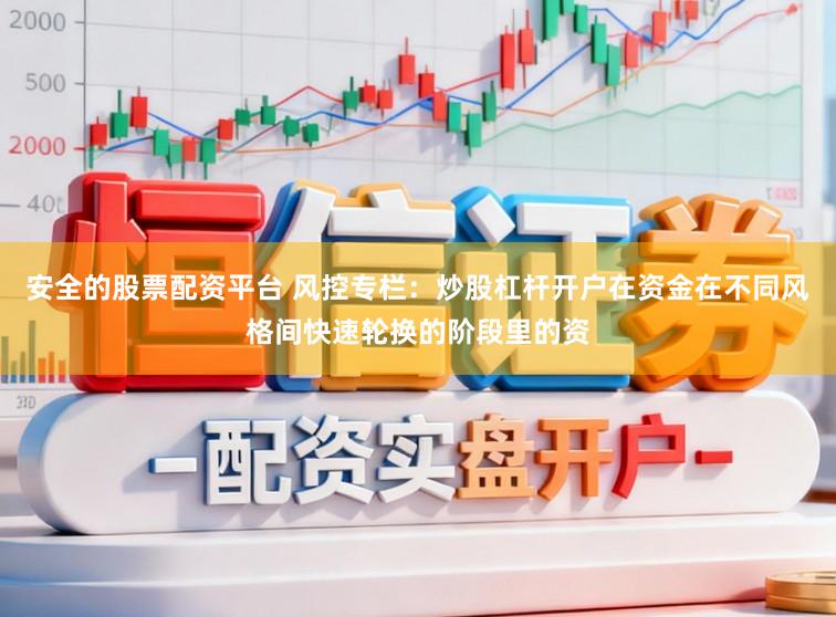 安全的股票配资平台 风控专栏：炒股杠杆开户在资金在不同风格间快速轮换的阶段里的资