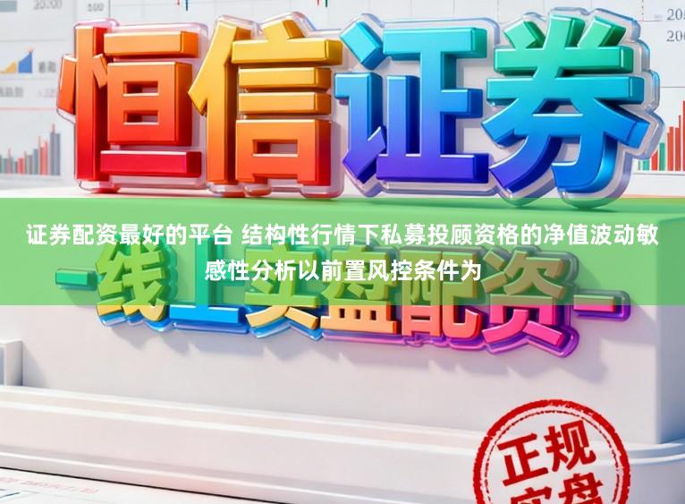 证券配资最好的平台 结构性行情下私募投顾资格的净值波动敏感性分析以前置风控条件为