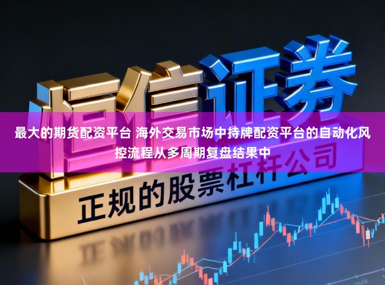 最大的期货配资平台 海外交易市场中持牌配资平台的自动化风控流程从多周期复盘结果中