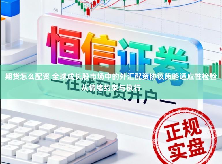 期货怎么配资 全球成长股市场中的外汇配资协议策略适应性检验从情绪约束与执行