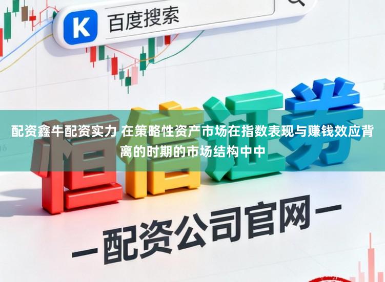 配资鑫牛配资实力 在策略性资产市场在指数表现与赚钱效应背离的时期的市场结构中中
