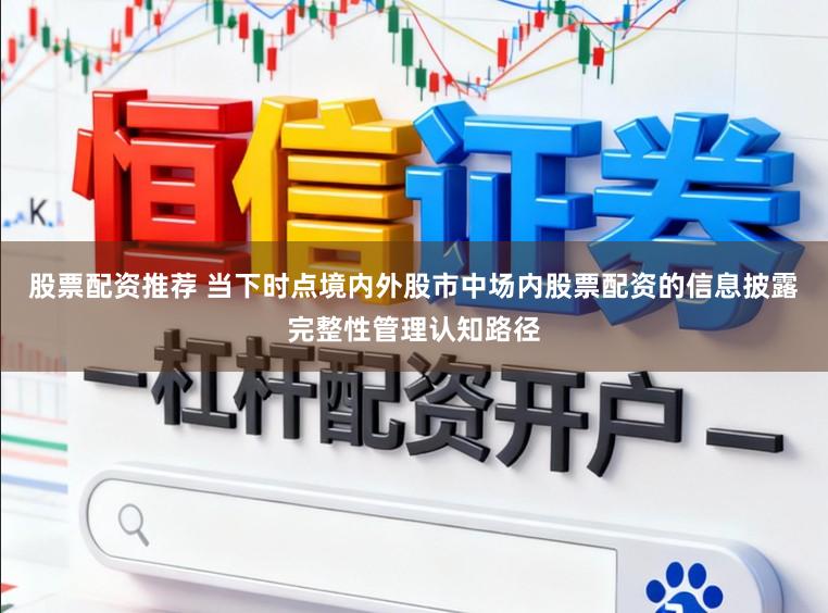 股票配资推荐 当下时点境内外股市中场内股票配资的信息披露完整性管理认知路径