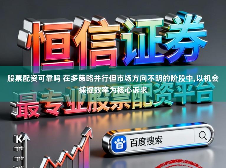 股票配资可靠吗 在多策略并行但市场方向不明的阶段中，以机会捕捉效率为核心诉求