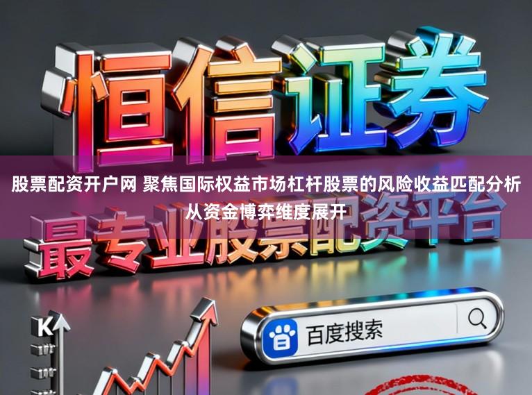 股票配资开户网 聚焦国际权益市场杠杆股票的风险收益匹配分析从资金博弈维度展开
