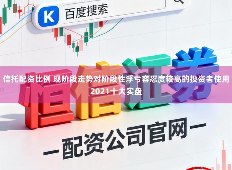 信托配资比例 现阶段走势对阶段性浮亏容忍度较高的投资者使用2021十大实盘
