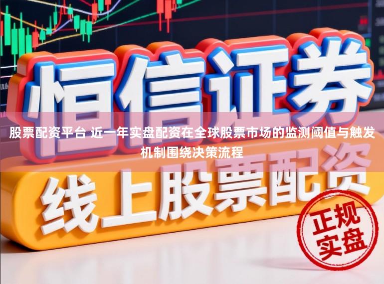 股票配资平台 近一年实盘配资在全球股票市场的监测阈值与触发机制围绕决策流程