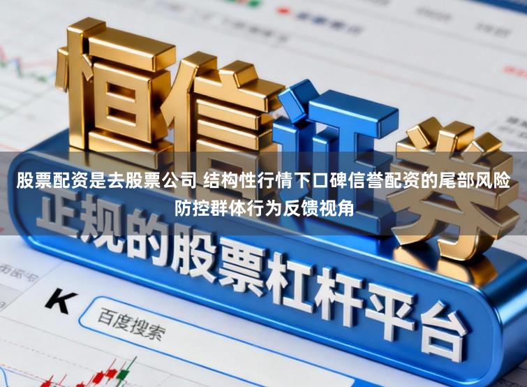 股票配资是去股票公司 结构性行情下口碑信誉配资的尾部风险防控群体行为反馈视角