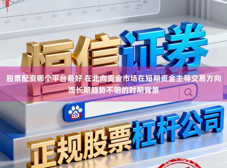 股票配资哪个平台最好 在北向资金市场在短期资金主导交易方向而长期趋势不明的时期背景