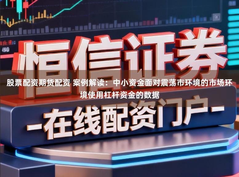 股票配资期货配资 案例解读:中小资金面对震荡市环境的市场环境使用杠杆资金的数据