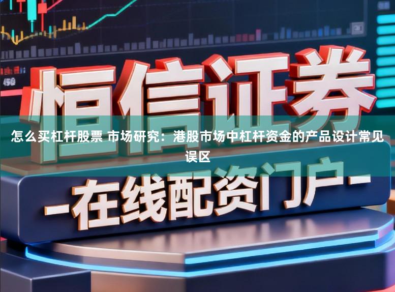 怎么买杠杆股票 市场研究：港股市场中杠杆资金的产品设计常见误区