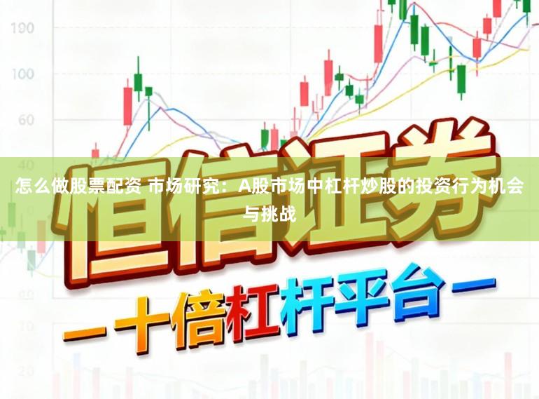 怎么做股票配资 市场研究：A股市场中杠杆炒股的投资行为机会与挑战