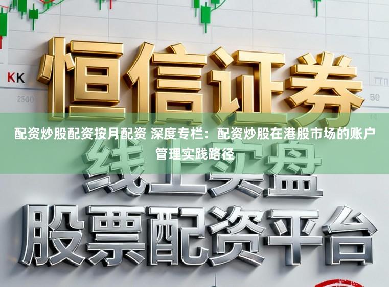 配资炒股配资按月配资 深度专栏：配资炒股在港股市场的账户管理实践路径