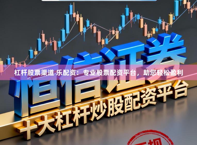 杠杆股票渠道 乐配资：专业股票配资平台，助您轻松盈利