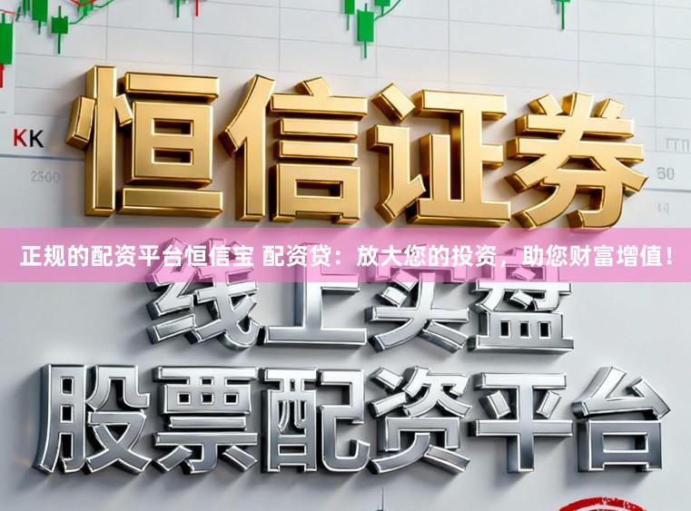 正规的配资平台恒信宝 配资贷：放大您的投资，助您财富增值！