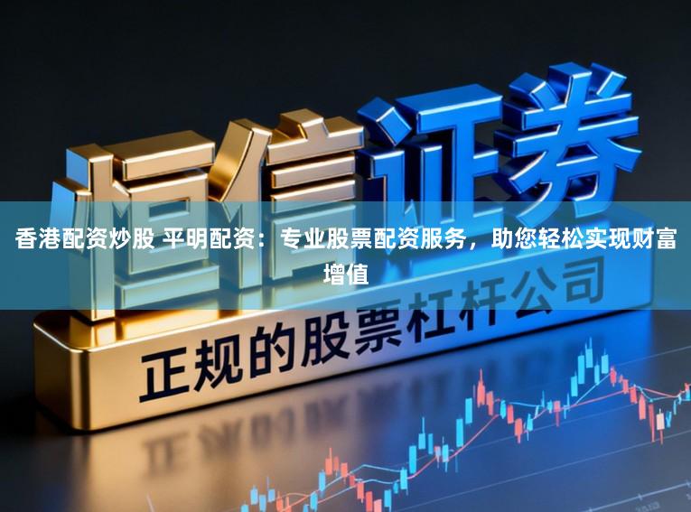 香港配资炒股 平明配资:专业股票配资服务,助您轻松实现财富增值