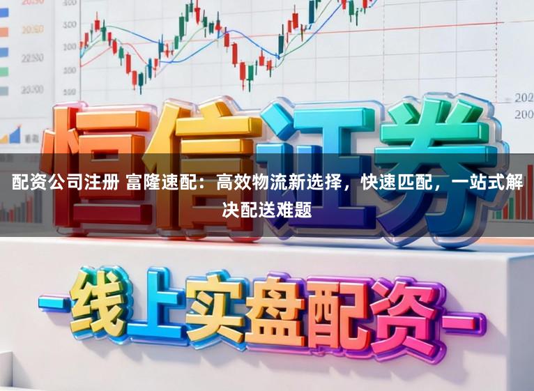 配资公司注册 富隆速配:高效物流新选择,快速匹配,一站式解决配送难题
