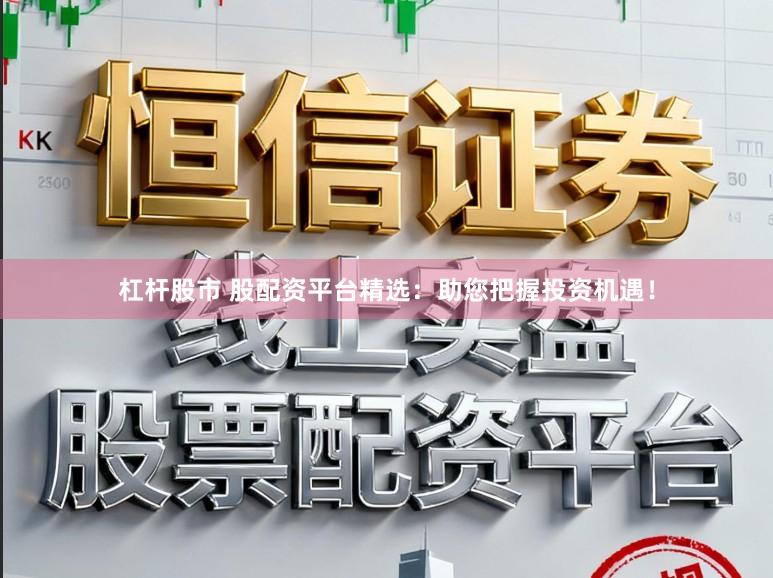 杠杆股市 股配资平台精选：助您把握投资机遇！