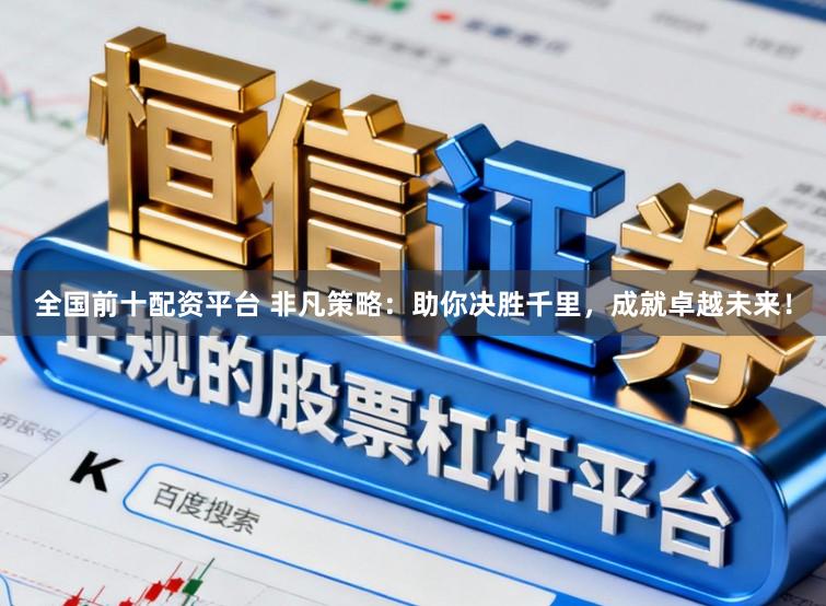 全国前十配资平台 非凡策略：助你决胜千里，成就卓越未来！